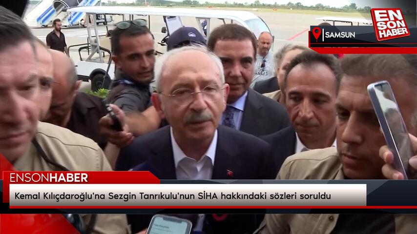 Kemal Kılıçdaroğlu’na Sezgin Tanrıkulu’nun SİHA hakkındaki kelamları soruldu